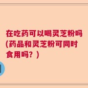 在吃药可以喝灵芝粉吗(药品和灵芝粉可同时食用吗？)