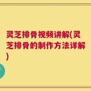 灵芝排骨视频讲解(灵芝排骨的制作方法详解)