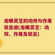 龙眼灵芝的功效与作用禁忌症(龙眼灵芝：功效、作用及禁忌)