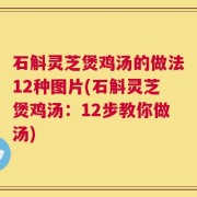 石斛灵芝煲鸡汤的做法12种图片(石斛灵芝煲鸡汤：12步教你做汤)