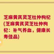 芝麻黄芪灵芝杜仲枸杞(芝麻黄芪灵芝杜仲枸杞：补气养血，健康长寿佳品)