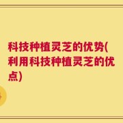 科技种植灵芝的优势(利用科技种植灵芝的优点)