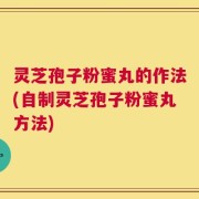 灵芝孢子粉蜜丸的作法(自制灵芝孢子粉蜜丸方法)