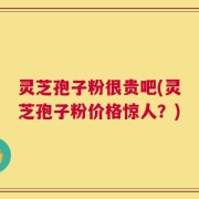 灵芝孢子粉很贵吧(灵芝孢子粉价格惊人？)