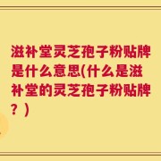 滋补堂灵芝孢子粉贴牌是什么意思(什么是滋补堂的灵芝孢子粉贴牌？)