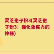 灵芝孢子粉3(灵芝孢子粉3：强化免疫力的神器)