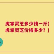 虎掌灵芝多少钱一斤(虎掌灵芝价格多少？)