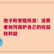 孢子粉索赔风波：消费者如何保护自己的权益和利益