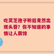 吃灵芝孢子粉后竟然出现头昏？你不知道的事情让人震惊