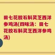田七花胶石斛灵芝西洋参鸡汤(四味汤：田七花胶石斛灵芝西洋参鸡汤)