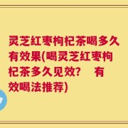 灵芝红枣枸杞茶喝多久有效果(喝灵芝红枣枸杞茶多久见效？  有效喝法推荐)