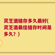 灵芝酒储存多久最好(灵芝酒最佳储存时间是多久？)