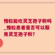 慢粒能吃灵芝孢子粉吗_慢粒患者是否可以服用灵芝孢子粉？