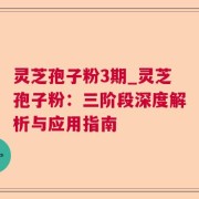 灵芝孢子粉3期_灵芝孢子粉：三阶段深度解析与应用指南