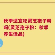 秋季适宜吃灵芝孢子粉吗(灵芝孢子粉：秋季养生佳品)