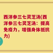 西洋参三七灵芝汤(西洋参三七灵芝汤：提高免疫力，增强身体抵抗力)