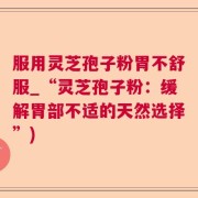 服用灵芝孢子粉胃不舒服_“灵芝孢子粉：缓解胃部不适的天然选择”)