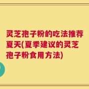 灵芝孢子粉的吃法推荐夏天(夏季建议的灵芝孢子粉食用方法)