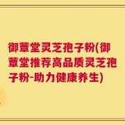 御蕈堂灵芝孢子粉(御蕈堂推荐高品质灵芝孢子粉-助力健康养生)