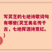 写灵芝的七绝诗歌词句有哪些(灵芝美名传千古，七绝挥洒诗意红。)