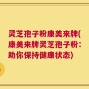 灵芝孢子粉康美来牌(康美来牌灵芝孢子粉：助你保持健康状态)