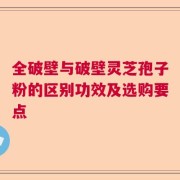 全破壁与破壁灵芝孢子粉的区别功效及选购要点