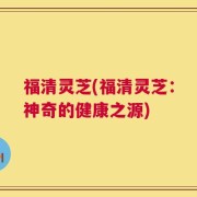 福清灵芝(福清灵芝：神奇的健康之源)