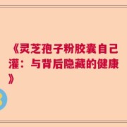 《灵芝孢子粉胶囊自己灌：与背后隐藏的健康》
