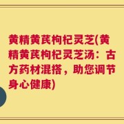 黄精黄芪枸杞灵芝(黄精黄芪枸杞灵芝汤：古方药材混搭，助您调节身心健康)