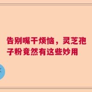 告别嘴干烦恼，灵芝孢子粉竟然有这些妙用