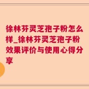 徐林芬灵芝孢子粉怎么样_徐林芬灵芝孢子粉效果评价与使用心得分享