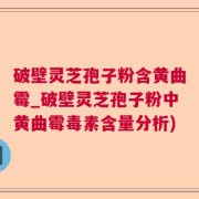 破壁灵芝孢子粉含黄曲霉_破壁灵芝孢子粉中黄曲霉毒素含量分析)