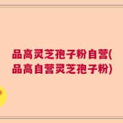 品高灵芝孢子粉自营(品高自营灵芝孢子粉)