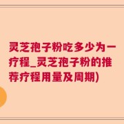 灵芝孢子粉吃多少为一疗程_灵芝孢子粉的推荐疗程用量及周期)