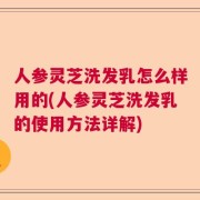 人参灵芝洗发乳怎么样用的(人参灵芝洗发乳的使用方法详解)