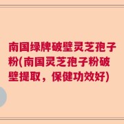 南国绿牌破壁灵芝孢子粉(南国灵芝孢子粉破壁提取，保健功效好)