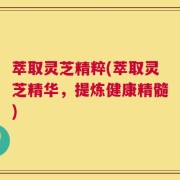 萃取灵芝精粹(萃取灵芝精华，提炼健康精髓)