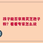 孩子能否享用灵芝孢子粉？看看专家怎么说