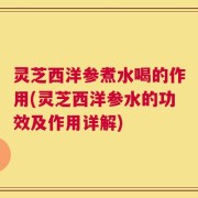 灵芝西洋参煮水喝的作用(灵芝西洋参水的功效及作用详解)
