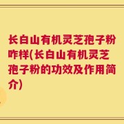 长白山有机灵芝孢子粉咋样(长白山有机灵芝孢子粉的功效及作用简介)