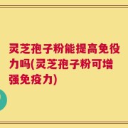 灵芝孢子粉能提高免役力吗(灵芝孢子粉可增强免疫力)