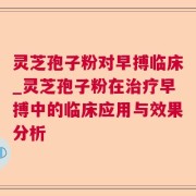 灵芝孢子粉对早搏临床_灵芝孢子粉在治疗早搏中的临床应用与效果分析