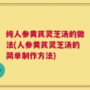 纯人参黄芪灵芝汤的做法(人参黄芪灵芝汤的简单制作方法)