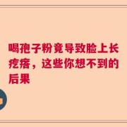喝孢子粉竟导致脸上长疙瘩，这些你想不到的后果