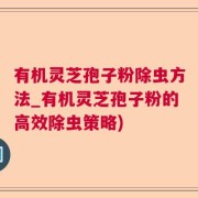 有机灵芝孢子粉除虫方法_有机灵芝孢子粉的高效除虫策略)