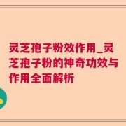 灵芝孢子粉效作用_灵芝孢子粉的神奇功效与作用全面解析