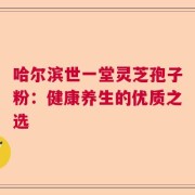 哈尔滨世一堂灵芝孢子粉：健康养生的优质之选