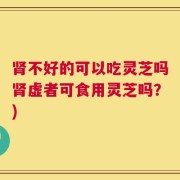 肾不好的可以吃灵芝吗肾虚者可食用灵芝吗？)