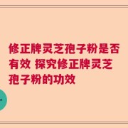 修正牌灵芝孢子粉是否有效 探究修正牌灵芝孢子粉的功效