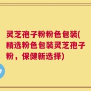 灵芝孢子粉粉色包装(精选粉色包装灵芝孢子粉，保健新选择)